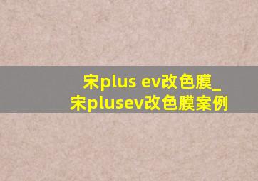 宋plus ev改色膜_宋plusev改色膜案例